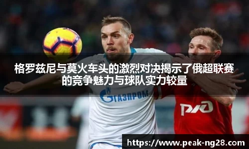 格罗兹尼与莫火车头的激烈对决揭示了俄超联赛的竞争魅力与球队实力较量